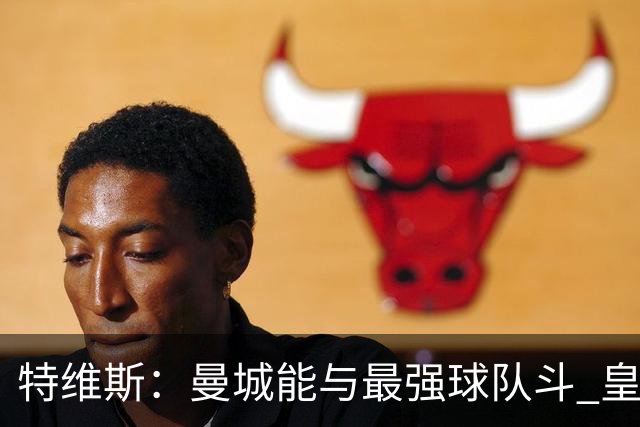 特维斯：曼城能与最强球队斗 皇马才是该担心的
